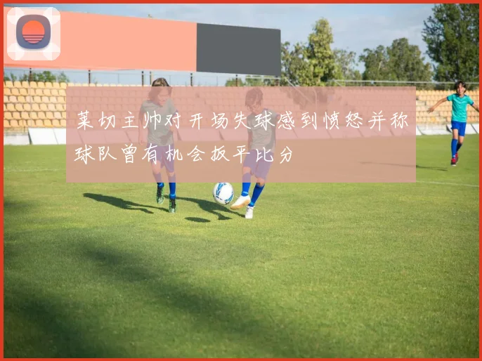 莱切主帅对开场失球感到愤怒并称球队曾有机会扳平比分