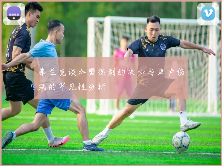 弗兰克谈加盟热刺的决心与库卢伤病的罕见性分析