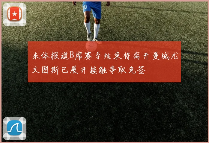 米体报道B席赛季结束将离开曼城尤文图斯已展开接触争取免签