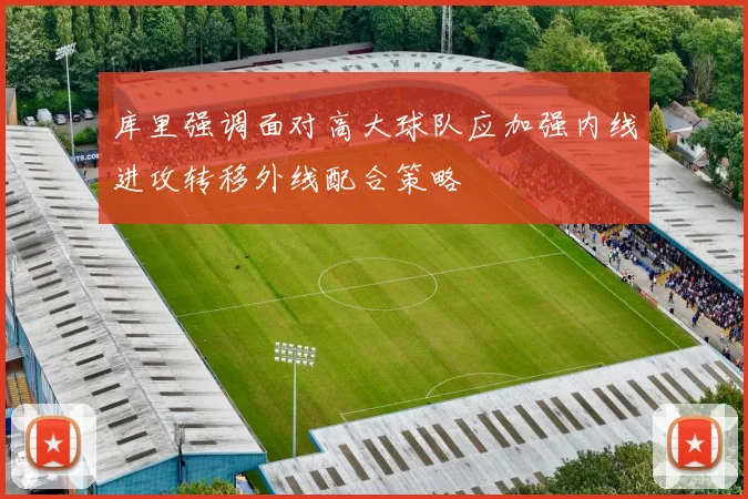 库里强调面对高大球队应加强内线进攻转移外线配合策略